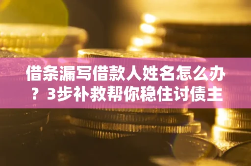 北京借条漏写借款人姓名怎么办？3步补救帮你稳住讨债主动权