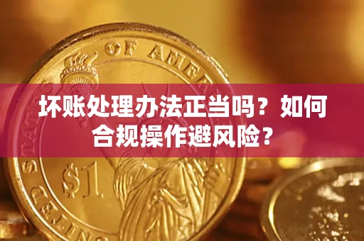 北京坏账处理办法正当吗？如何合规操作避风险？