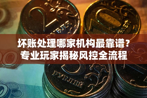 北京坏账处理哪家机构最靠谱？专业玩家揭秘风控全流程