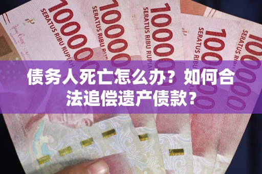 北京债务人死亡怎么办？如何合法追偿遗产债款？