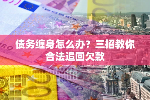 北京债务缠身怎么办？三招教你合法追回欠款
