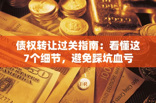北京债权转让过关指南：看懂这7个细节，避免踩坑血亏