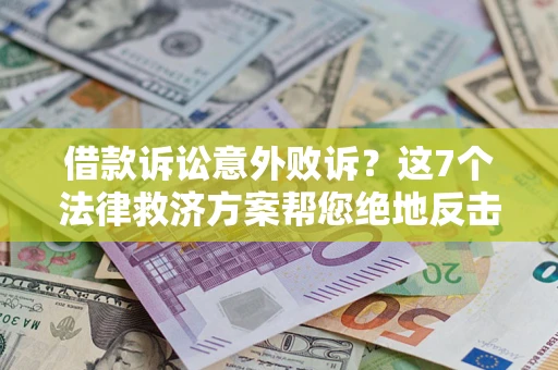 北京借款诉讼意外败诉？这7个法律救济方案帮您绝地反击！
