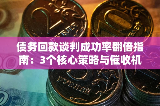 北京债务回款谈判成功率翻倍指南：3个核心策略与催收机构避坑法则