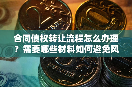 北京合同债权转让流程怎么办理？需要哪些材料如何避免风险？