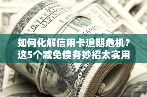 北京如何化解信用卡逾期危机？这5个减免债务妙招太实用