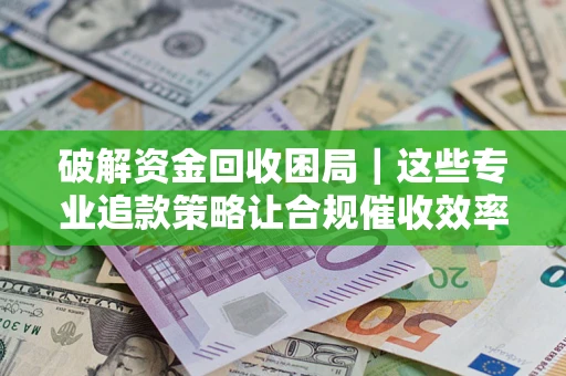 北京破解资金回收困局｜这些专业追款策略让合规催收效率翻倍