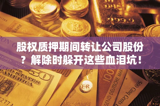 北京股权质押期间转让公司股份？解除时躲开这些血泪坑！