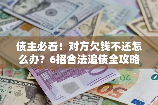 北京债主必看！对方欠钱不还怎么办？6招合法追债全攻略