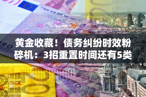 北京黄金收藏！债务纠纷时效粉碎机：3招重置时间还有5类不设年限的特殊债务