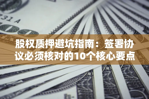 北京股权质押避坑指南:签署协议必须核对的10个核心要点 北京股权质押避坑指南:签署协议必须核对的10个核心要点