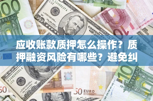 北京应收账款质押怎么操作？质押融资风险有哪些？避免纠纷高效融资技巧