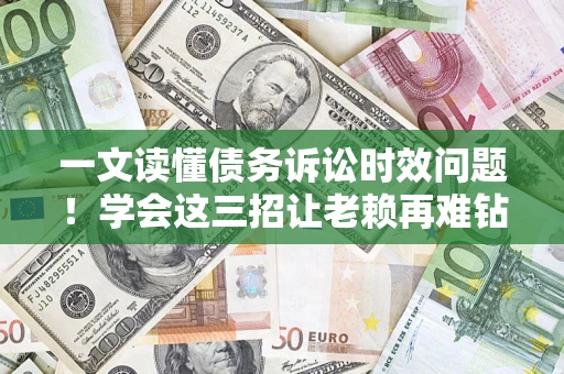 北京一文读懂债务诉讼时效问题！学会这三招让老赖再难钻空子