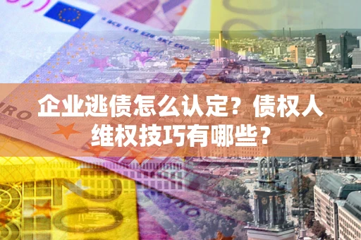 北京企业逃债怎么认定？债权人维权技巧有哪些？
