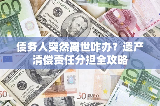 北京债务人突然离世咋办？遗产清偿责任分担全攻略