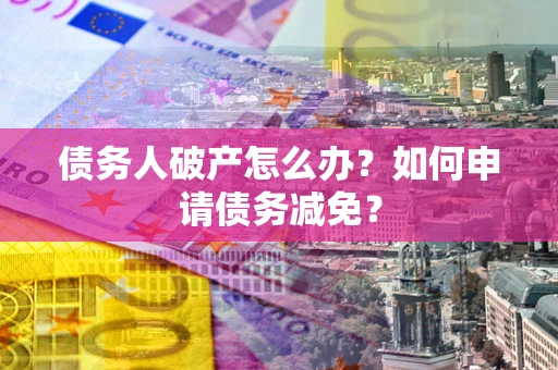 北京债务人破产怎么办？如何申请债务减免？