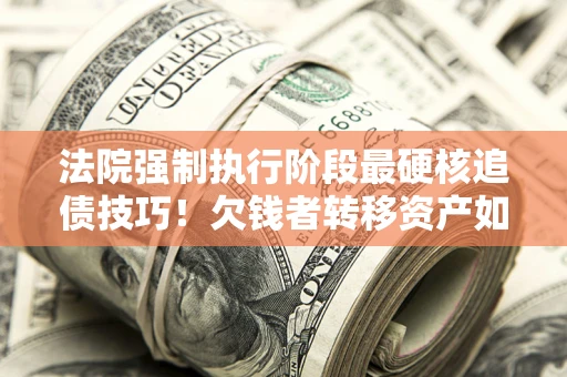 北京法院强制执行阶段最硬核追债技巧！欠钱者转移资产如何破解？