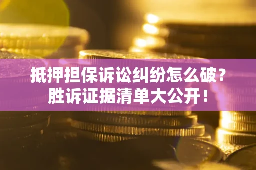 北京抵押担保诉讼纠纷怎么破？胜诉证据清单大公开！
