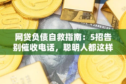 北京网贷负债自救指南：5招告别催收电话，聪明人都这样做