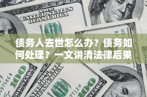 北京债务人去世怎么办？债务如何处理？一文讲清法律后果