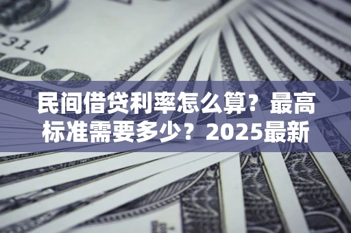 北京民间借贷利率怎么算？最高标准需要多少？2025最新避坑指南