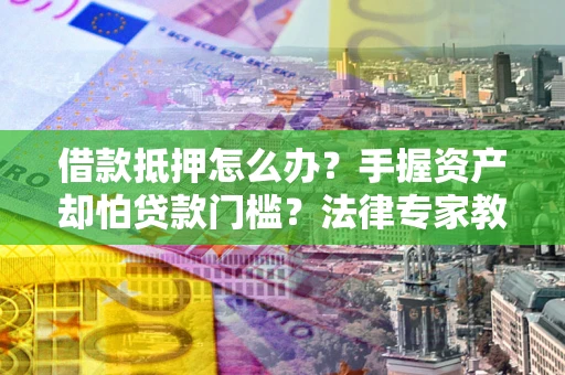 北京借款抵押怎么办？手握资产却怕贷款门槛？法律专家教你办抵押不踩坑