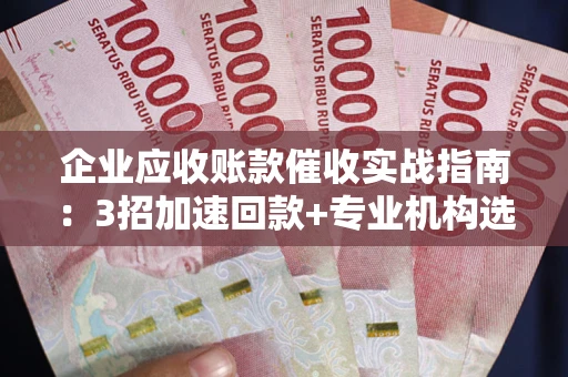北京企业应收账款催收实战指南：3招加速回款+专业机构选择避坑
