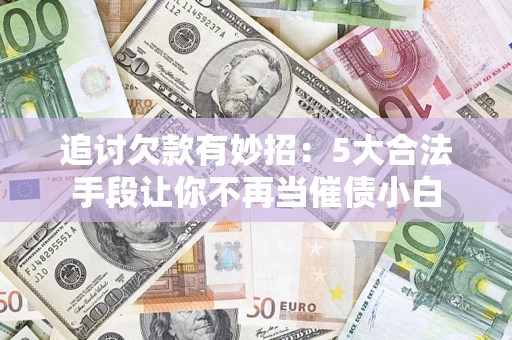 北京追讨欠款有妙招：5大合法手段让你不再当催债小白