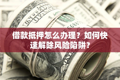 北京借款抵押怎么办理？如何快速解除风险陷阱？