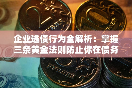 北京企业逃债行为全解析：掌握三条黄金法则防止你在债务乱局中“踩雷”