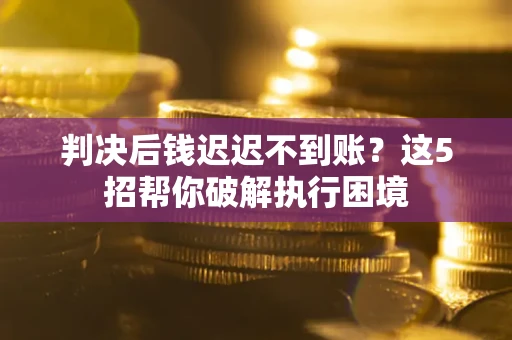 北京判决后钱迟迟不到账？这5招帮你破解执行困境