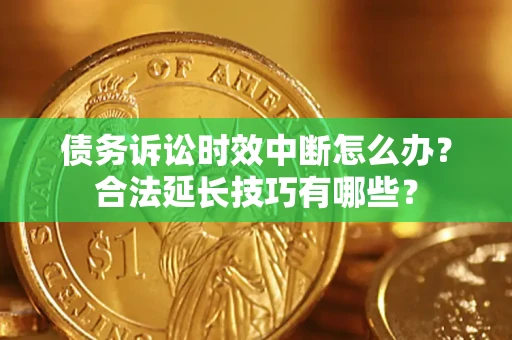 北京债务诉讼时效中断怎么办？合法延长技巧有哪些？