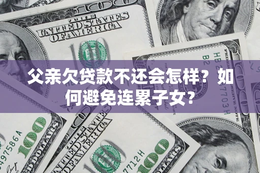 北京父亲欠贷款不还会怎样？如何避免连累子女？