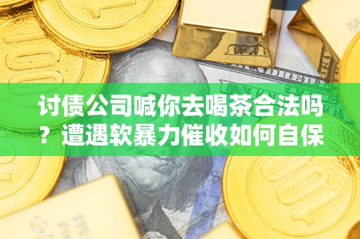 北京讨债公司喊你去喝茶合法吗？遭遇软暴力催收如何自保？
