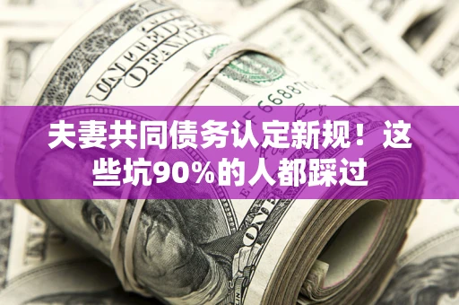 北京夫妻共同债务认定新规！这些坑90%的人都踩过