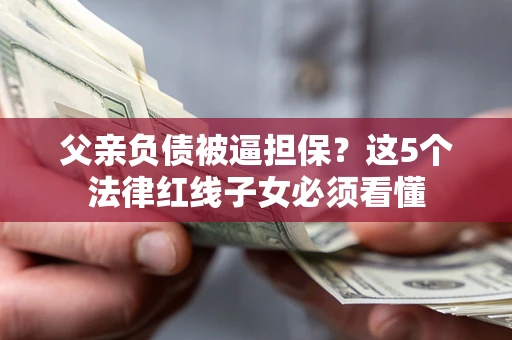 北京父亲负债被逼担保？这5个法律红线子女必须看懂