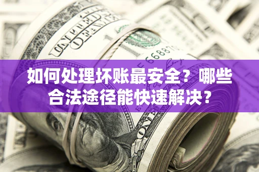 北京如何处理坏账最安全？哪些合法途径能快速解决？