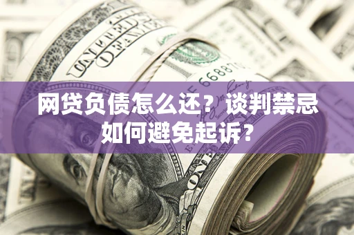 北京网贷负债怎么还？谈判禁忌如何避免起诉？