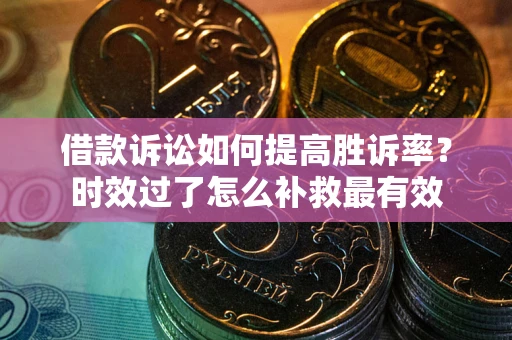 北京借款诉讼如何提高胜诉率？时效过了怎么补救最有效