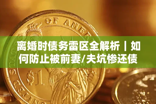 北京离婚时债务雷区全解析｜如何防止被前妻/夫坑惨还债？