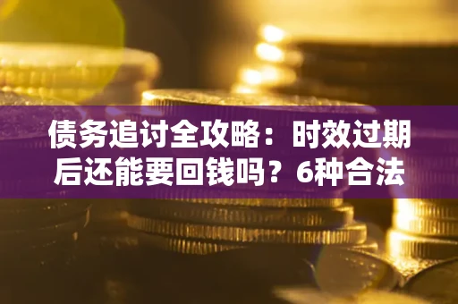 北京债务追讨全攻略：时效过期后还能要回钱吗？6种合法手段助你维权
