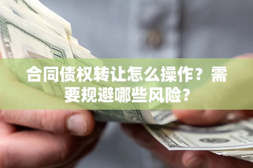 北京合同债权转让怎么操作？需要规避哪些风险？