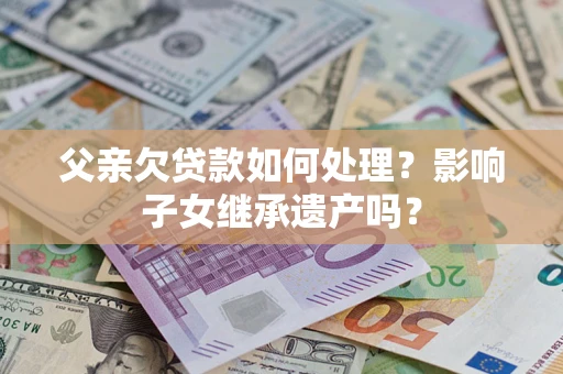 北京父亲欠贷款如何处理?影响子女继承遗产吗? 北京父亲欠贷款如何处理?影响子女继承遗产吗?