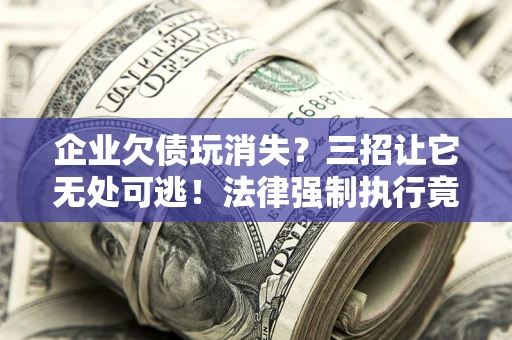 北京企业欠债玩消失？三招让它无处可逃！法律强制执行竟比讨债公司还狠？